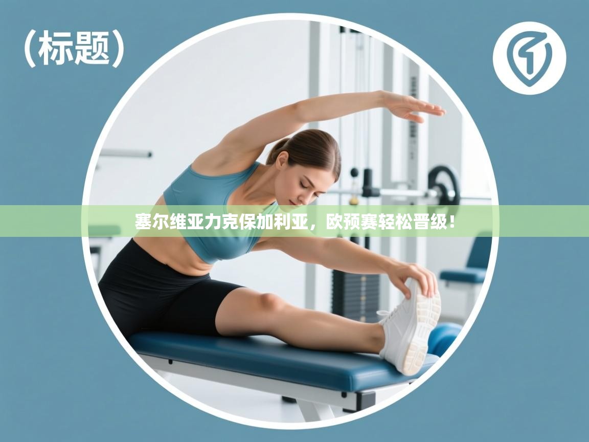 云开体育官网-塞尔维亚力克保加利亚，欧预赛轻松晋级！  第2张