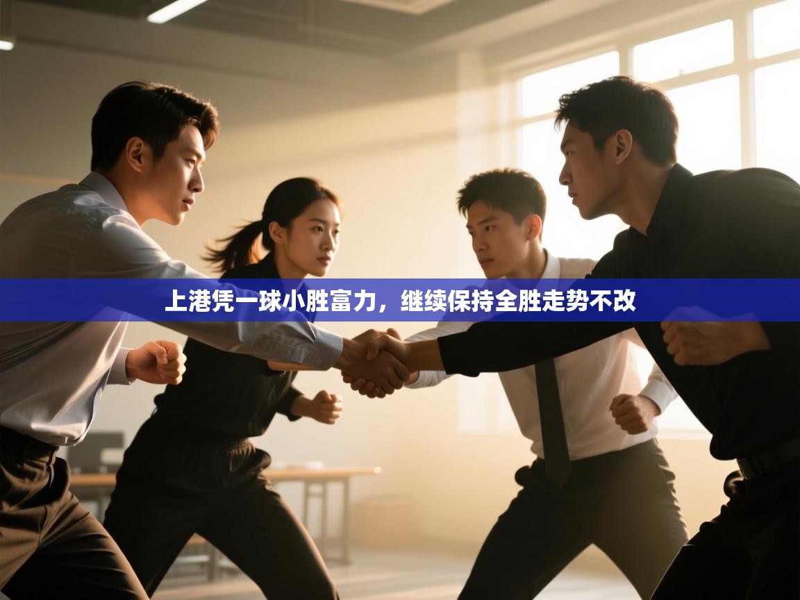 云开体育app官网入口网页版-上港凭一球小胜富力,继续保持全胜走势不改 第1张