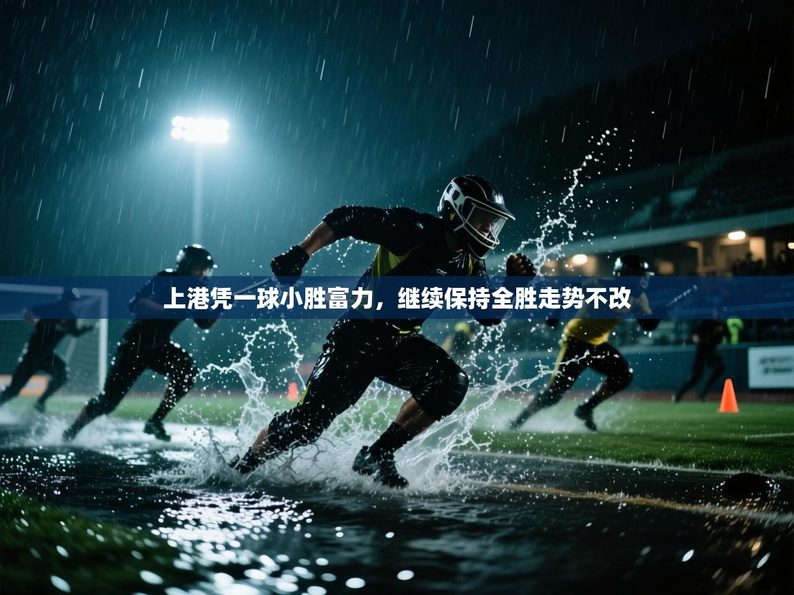 云开体育app官网入口网页版-上港凭一球小胜富力,继续保持全胜走势不改 第2张