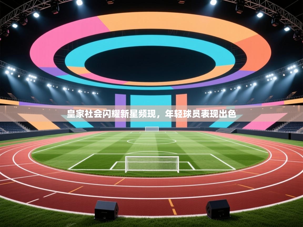 开云APP-皇家社会闪耀新星频现,年轻球员表现出色 第3张